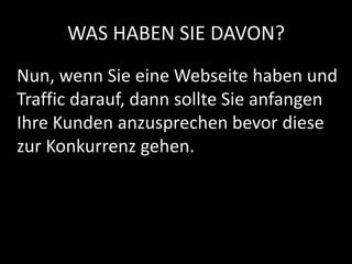 WAS HABEN SIE DAVON?
Nun, wenn Sie eine Webseite haben und
Traffic darauf, dann sollte Sie anfangen
Ihre Kunden anzusprechen bevor diese
zur Konkurrenz gehen.
 