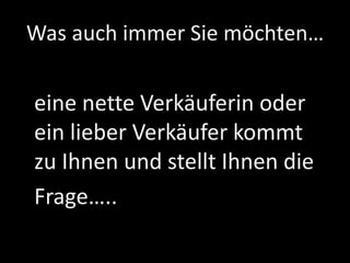Was auch immer Sie möchten…
eine nette Verkäuferin oder
ein lieber Verkäufer kommt
zu Ihnen und stellt Ihnen die
Frage…..
 