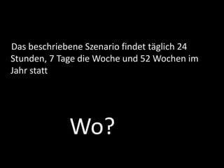 Das beschriebene Szenario findet täglich 24
Stunden, 7 Tage die Woche und 52 Wochen im
Jahr statt
Wo?
 