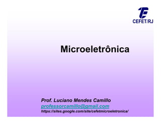 Microeletrônica
Prof. Luciano Mendes Camillo
professorcamillo@gmail.com
https://sites.google.com/site/cefetmicroeletronica/
 