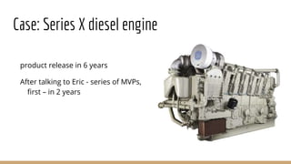 Case: Series X diesel engine
product release in 6 years
After talking to Eric - series of MVPs,
first – in 2 years
 