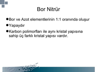 Bor Nitrür Bor ve Azot elementlerinin 1:1 oranında oluşur Yapaydır Karbon polimorfları ile aynı kristal yapısına sahip üç farklı kristal yapısı vardır. 