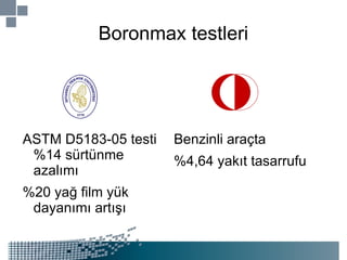 Boronmax testleri Benzinli araçta %4,64 yakıt tasarrufu ASTM D5183-05 testi %14 sürtünme azalımı %20 yağ film yük dayanımı artışı 