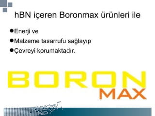 hBN içeren Boronmax ürünleri ile Enerji ve Malzeme tasarrufu sağlayıp Çevreyi korumaktadır. 