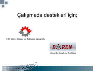 Çalışmada destekleri için; Ulusal Bor Araştırma Enstitüsü T.C.  Bilim, Sanayi ve Teknoloji Bakanlığı   