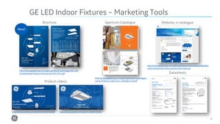 Confidential. Not to be copied, distributed, or reproduced without prior approval.
GE LED Indoor Fixtures – Marketing Tools
9
Brochure Spectrum Catalogue Website, e-catalogue
New!
Datasheets
Product videos
http://www.gelighting.com/LightingWeb/emea/images/GE-LED-
Fundamental-fixtures-A4-brochure-EN-2017.pdf
http://www.gelighting.com/LightingWeb/emea/images/
Lamp_Products_Spectrum_Catalogue_EN.pdf
http://www.gelighting.com/LightingWeb/emea/products/highlight
s/led-fundamental-fixtures/overview/index.jsp
https://www.youtube.com/watch?v=0wNV9QcdGik https://www.youtube.com/watch?v=KVyiKmtyZ6w
 