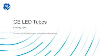 Confidential. Not to be copied, distributed, or reproduced without prior approval.
GE LED Tubes
February, 2017
 