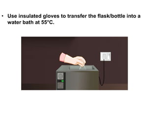 • Use insulated gloves to transfer the flask/bottle into a
water bath at 55°C.
 