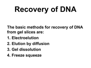 Recovery of DNA
The basic methods for recovery of DNA
from gel slices are:
1. Electroelution
2. Elution by diffusion
3. Gel dissolution
4. Freeze squeeze
 