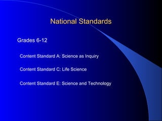 National StandardsNational Standards
Grades 6-12
Content Standard A: Science as Inquiry
Content Standard C: Life Science
Content Standard E: Science and Technology
 
