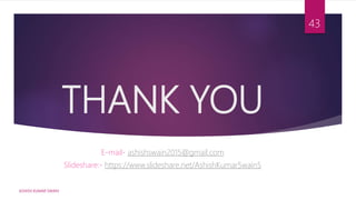 THANK YOU
E-mail- ashishswain2015@gmail.com
Slideshare:- https://www.slideshare.net/AshishKumarSwain5
ASHISH KUMAR SWAIN
43
 