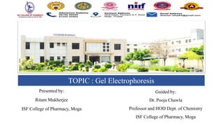 Presented by:
Ritam Mukherjee
ISF College of Pharmacy, Moga
TOPIC : Gel Electrophoresis
Guided by:
Dr. Pooja Chawla
Professor and HOD Dept. of Chemistry
ISF College of Pharmacy, Moga
 