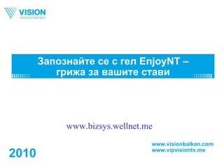 Запознайте се с гел EnjoyNT – грижа за вашите стави www.visionbalkan.com www.vipvisiontv.me 2010 www.bizsys.wellnet.me 