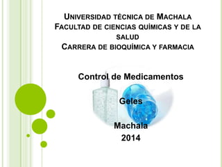 UNIVERSIDAD TÉCNICA DE MACHALA
FACULTAD DE CIENCIAS QUÍMICAS Y DE LA
SALUD
CARRERA DE BIOQUÍMICA Y FARMACIA
Control de Medicamentos
Geles
Machala
2014
 
