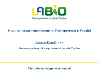 Стан та перспективи розвитку біоенергетики в Україні
Гелетуха Георгій, к.т.н.
Голова правління, Біоенергетична асоціація України
Ми робимо енергію зеленою!
 