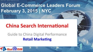 Global E-Commerce Leaders Forum
February 3, 2015 | NYC
Guide	
  to	
  China	
  Digital	
  Performance	
  
Retail	
  Marke+ng	
  
China	
  Search	
  Interna+onal	
  
 