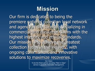 Mission ,[object Object],Our Vision To be the finest partner providing “Best in Class” service in accounts receivable management. 