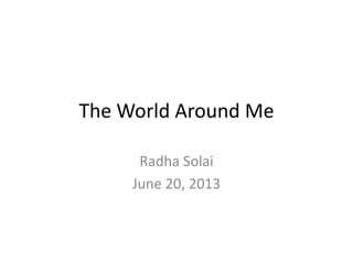 The World Around Me
Radha Solai
June 20, 2013
 