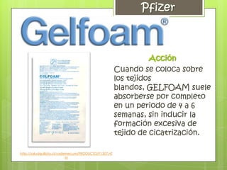 Acción
                                                      Cuando se coloca sobre
                                                      los tejidos
                                                      blandos, GELFOAM suele
                                                      absorberse por completo
                                                      en un periodo de 4 a 6
                                                      semanas, sin inducir la
                                                      formación excesiva de
                                                      tejido de cicatrización.

http://saludquillota.cl/vademecum/PRODUCTO/P1307.HT
                            M
 