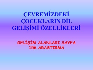 ÇEVREMİZDEKİ
  ÇOCUKLARIN DİL
GELİŞİMİ ÖZELLİKLERİ

 GELİŞİM ALANLARI SAYFA
      156 ARASTIRMA
 