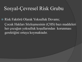 Sosyal-Çevresel Risk Grubu
   Risk Faktörü Olarak Yoksulluk Devamı;
    Çocuk Hakları Sözleşmesinin (ÇHS) bazı maddeleri
    her çocuğun yoksulluk koşullarından korunması
    gerektiğini ortaya koymaktadır.
 