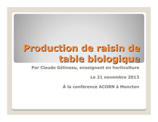 Production de raisin de
table biologique
Par Claude Gélineau, enseignant en horticulture
Le 21 novembre 2013
À la conférence ACORN à Moncton

 