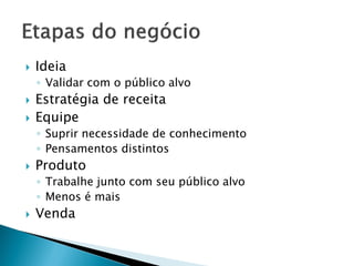  Ideia
◦ Validar com o público alvo
 Estratégia de receita
 Equipe
◦ Suprir necessidade de conhecimento
◦ Pensamentos distintos
 Produto
◦ Trabalhe junto com seu público alvo
◦ Menos é mais
 Venda
 