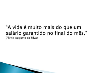 “A vida é muito mais do que um
salário garantido no final do mês.”
(Flávio Augusto da Silva)
 
