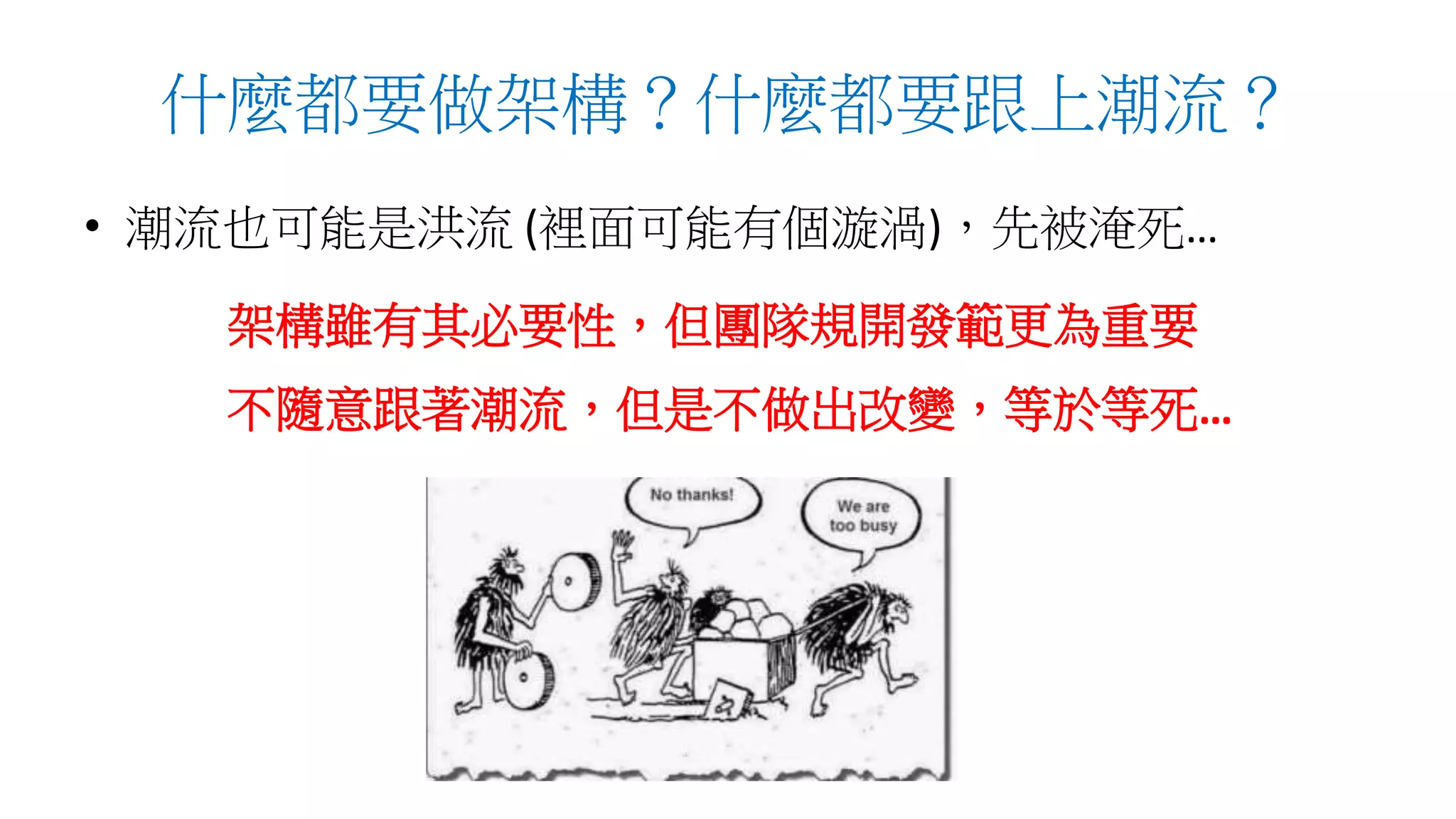 什麼都要做架構？什麼都要跟上潮流？
• 潮流也可能是洪流 (裡面可能有個漩渦)，先被淹死…
架構雖有其必要性，但團隊規開發範更為重要
不隨意跟著潮流，但是不做出改變，等於等死…
 