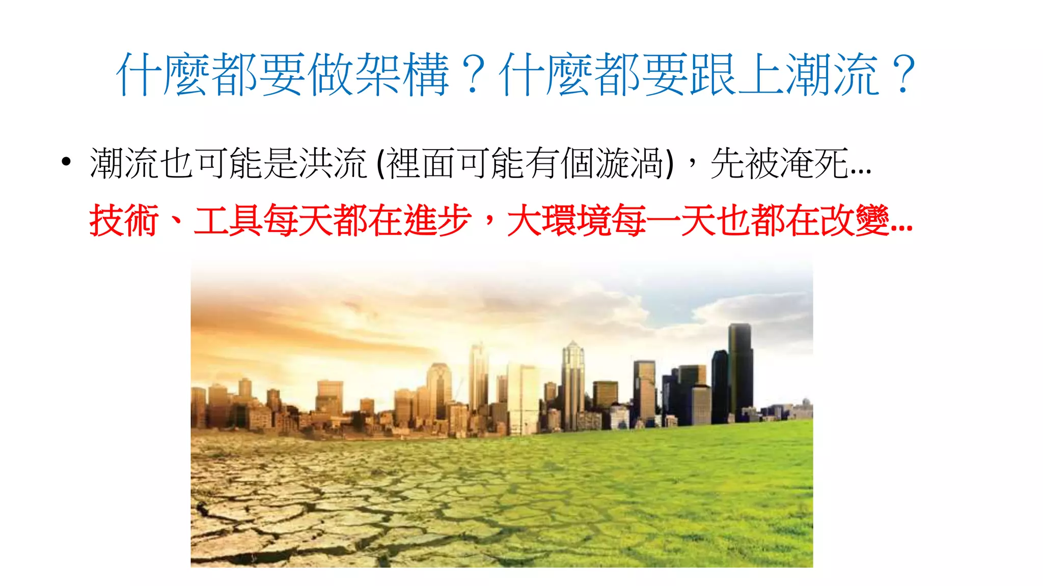 什麼都要做架構？什麼都要跟上潮流？
• 潮流也可能是洪流 (裡面可能有個漩渦)，先被淹死…
技術、工具每天都在進步，大環境每一天也都在改變…
 