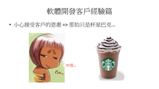 軟體開發客戶經驗篇
• 小心接受客戶的恩惠 => 那怕只是杯星巴克...
嘻嘻…
 