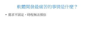 軟體開發最痛苦的事情是什麼？
• 需求不固定，時程無法預估
 