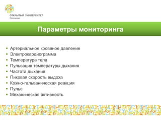 Параметры мониторинга

   Артериальное кровяное давление
   Электрокардиограмма
   Температура тела
   Пульсация температуры дыхания
   Частота дыхания
   Пиковая скорость выдоха
   Кожно-гальваническая реакция
   Пульс
   Механическая активность
 