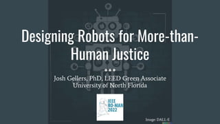 Designing Robots for More-than-
Human Justice
Josh Gellers, PhD, LEED Green Associate
University of North Florida
Image: DALL-E
 