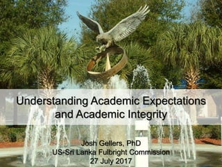 Understanding Academic Expectations
and Academic Integrity
Josh Gellers, PhD
US-Sri Lanka Fulbright Commission
27 July 2017
 