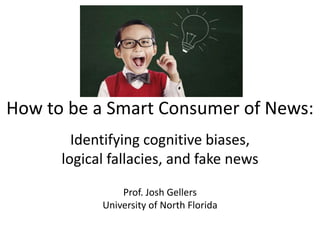 How to be a Smart Consumer of News:
Identifying cognitive biases,
logical fallacies, and fake news
Prof. Josh Gellers
University of North Florida
 
