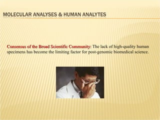 Consensus of the Broad Scientific Community:  The lack of high-quality human specimens has become the limiting factor for post-genomic biomedical science. 