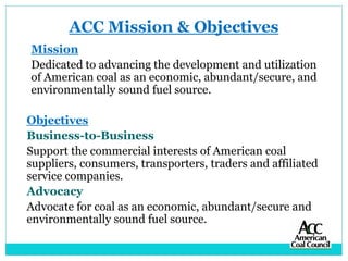 ACC Mission & Objectives
Mission
Dedicated to advancing the development and utilization
of American coal as an economic, a...