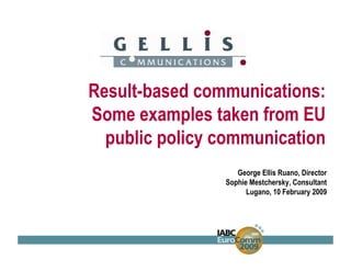 Result-based communications:
Some examples taken from EU
  public policy communication
                   George Ellis Ruano, Director
                Sophie Mestchersky, Consultant
                      Lugano, 10 February 2009
 