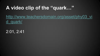 A video clip of the “quark…”
http://www.teachersdomain.org/asset/phy03_vi
d_quark/
2:01, 2:41
 