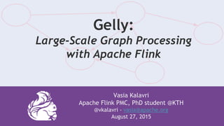 Vasia Kalavri
Apache Flink PMC, PhD student @KTH
@vkalavri - vasia@apache.org
August 27, 2015
Gelly:
Large-Scale Graph Processing
with Apache Flink
 