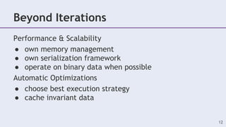 Beyond Iterations
12
Performance & Scalability
● own memory management
● own serialization framework
● operate on binary data when possible
Automatic Optimizations
● choose best execution strategy
● cache invariant data
 
