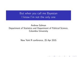 But when you call me Bayesian
I know I’m not the only one
Andrew Gelman
Department of Statistics and Department of Political Science,
Columbia University
New York R conference, 25 Apr 2015
 