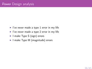 Power Design analysis
I’ve never made a type 1 error in my life
I’ve never made a type 2 error in my life
I make Type S (sign) errors
I make Type M (magnitude) errors
36/45
 