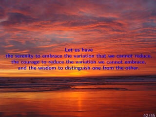 Let us have
the serenity to embrace the variation that we cannot reduce,
the courage to reduce the variation we cannot embrace,
and the wisdom to distinguish one from the other.
42/45
 
