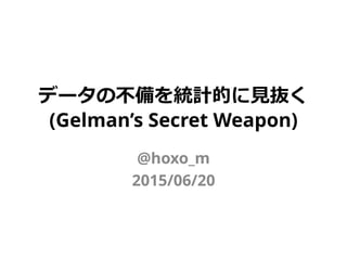 データの不備を統計的に見抜く
(Gelman’s Secret Weapon)
@hoxo_m
2015/06/20
 