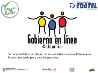 De hacer más fácil la relación de los colombianos con el Estado a un
Estado construido por y para las personas.
 