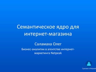 Семантическое ядро для
интернет-магазина
Саламаха Олег
Бизнес-аналитик в агентстве интернет-
маркетинга Netpeak
 