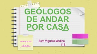 GEÓLOGOS
DE ANDAR
POR CASA
MINERALES
Y
ROCAS
Sara Viguera Medina
1°B
 