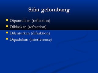 Sifat gelombangSifat gelombang
 Dipantulkan (reflection)Dipantulkan (reflection)
 Dibiaskan (refraction)Dibiaskan (refraction)
 Dilenturkan (difraktion)Dilenturkan (difraktion)
 Dipadukan (interference)Dipadukan (interference)
 